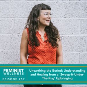 Feminist Wellness with Victoria Albina | Unearthing the Buried: Understanding and Healing from a ‘Sweep-It-Under-The-Rug’ Upbringing