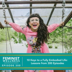 Feminist Wellness with Victoria Albina | 10 Keys to a Fully Embodied Life: Lessons from 300 Episodes