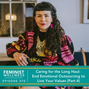 Feminist Wellness with Beatriz Victoria Albina | Caring for the Long Haul: End Emotional Outsourcing to Live Your Values (Part 4)