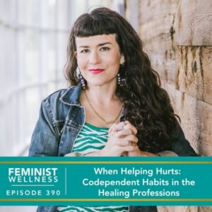 Feminist Wellness with Beatriz Victoria Albina | When Helping Hurts: Codependent Habits in the Healing Professions